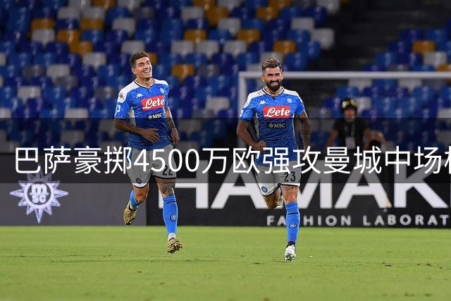 巴萨豪掷4500万欧强攻曼城中场核心 罗德里转会谈判进入关键阶段